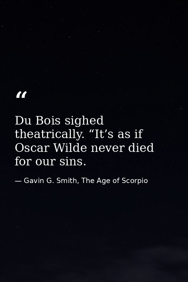 Du Bois sighed theatrically. “It’s as if Oscar Wilde never died for our sins. — Gavin G. Smith, The Age of Scorpio
