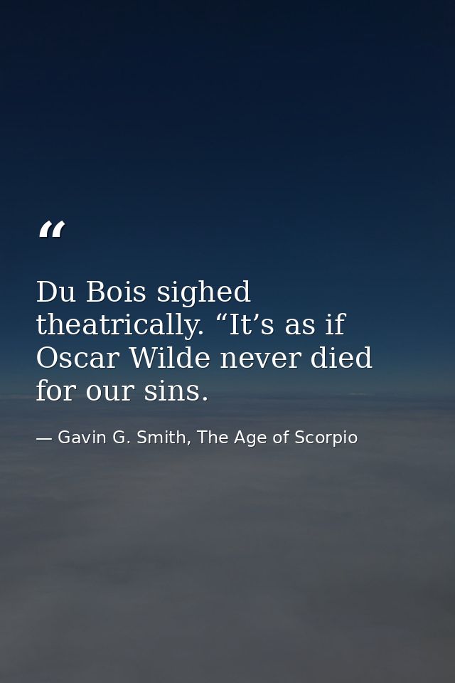 Du Bois sighed theatrically. “It’s as if Oscar Wilde never died for our sins. — Gavin G. Smith, The Age of Scorpio