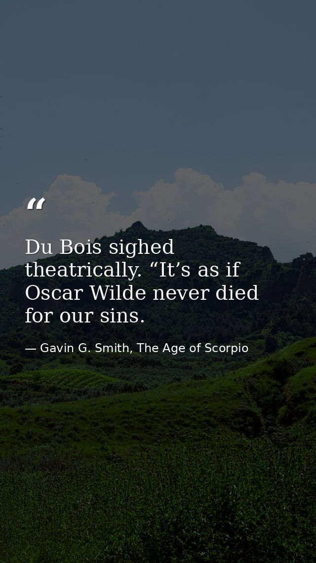 Du Bois sighed theatrically. “It’s as if Oscar Wilde never died for our sins. — Gavin G. Smith, The Age of Scorpio