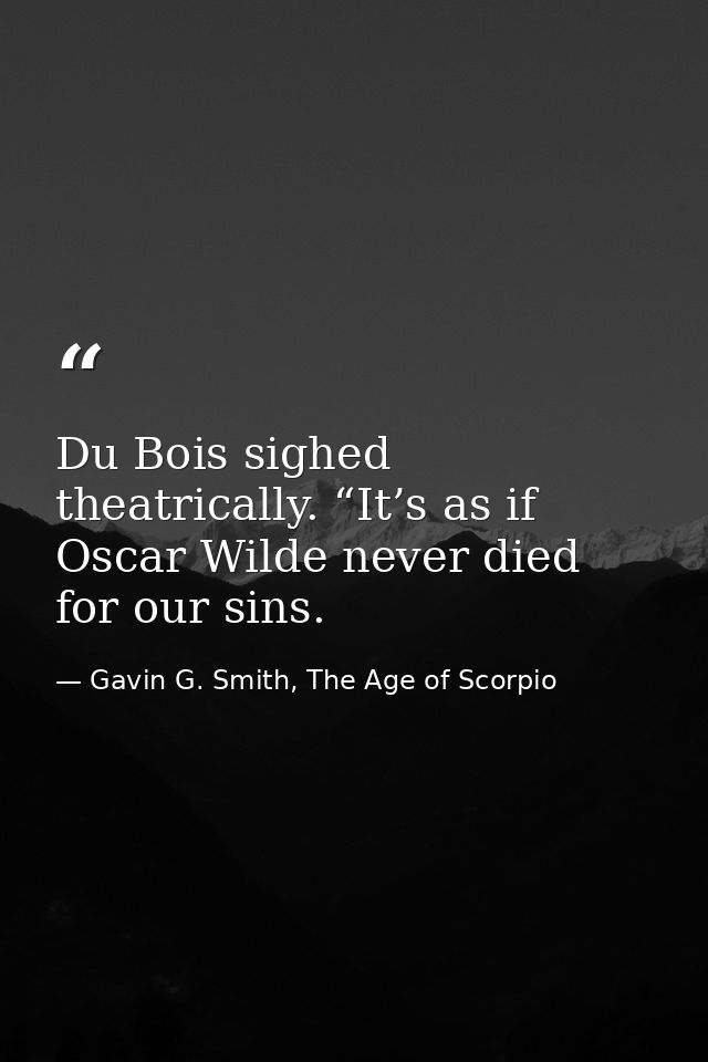 Du Bois sighed theatrically. “It’s as if Oscar Wilde never died for our sins. — Gavin G. Smith, The Age of Scorpio