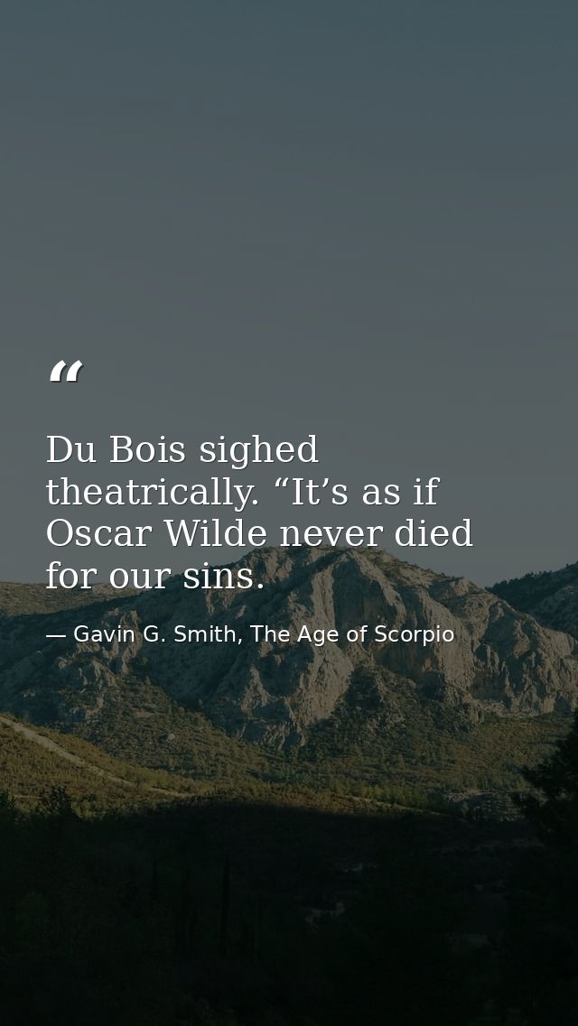 Du Bois sighed theatrically. “It’s as if Oscar Wilde never died for our sins. — Gavin G. Smith, The Age of Scorpio