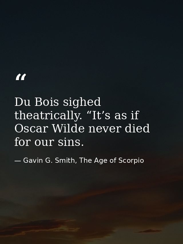 Du Bois sighed theatrically. “It’s as if Oscar Wilde never died for our sins. — Gavin G. Smith, The Age of Scorpio
