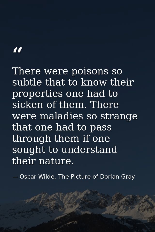 There were poisons so subtle that to know their properties one had to sicken of them. There were maladies so strange tha — Oscar Wilde, The Picture of Dorian Gray