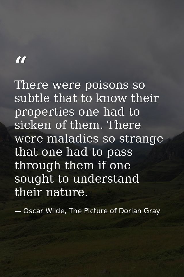 There were poisons so subtle that to know their properties one had to sicken of them. There were maladies so strange tha — Oscar Wilde, The Picture of Dorian Gray