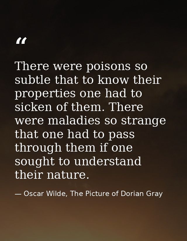 There were poisons so subtle that to know their properties one had to sicken of them. There were maladies so strange tha — Oscar Wilde, The Picture of Dorian Gray