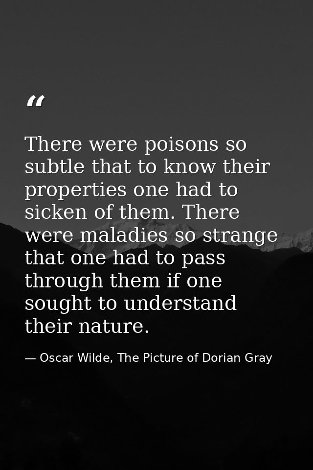 There were poisons so subtle that to know their properties one had to sicken of them. There were maladies so strange tha — Oscar Wilde, The Picture of Dorian Gray
