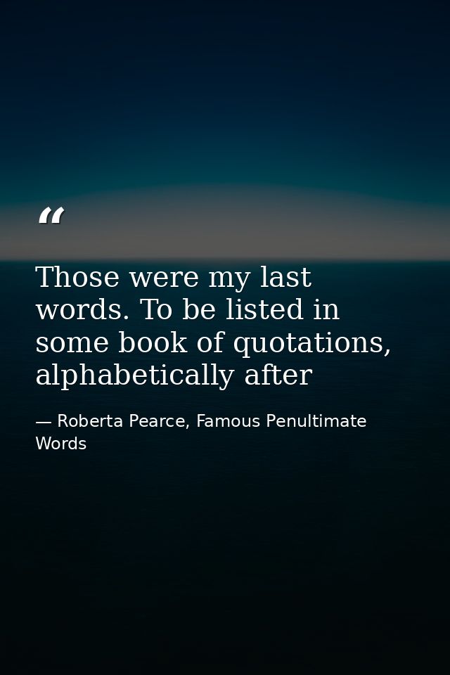 Those were my last words. To be listed in some book of quotations, alphabetically after — Roberta Pearce, Famous Penultimate Words