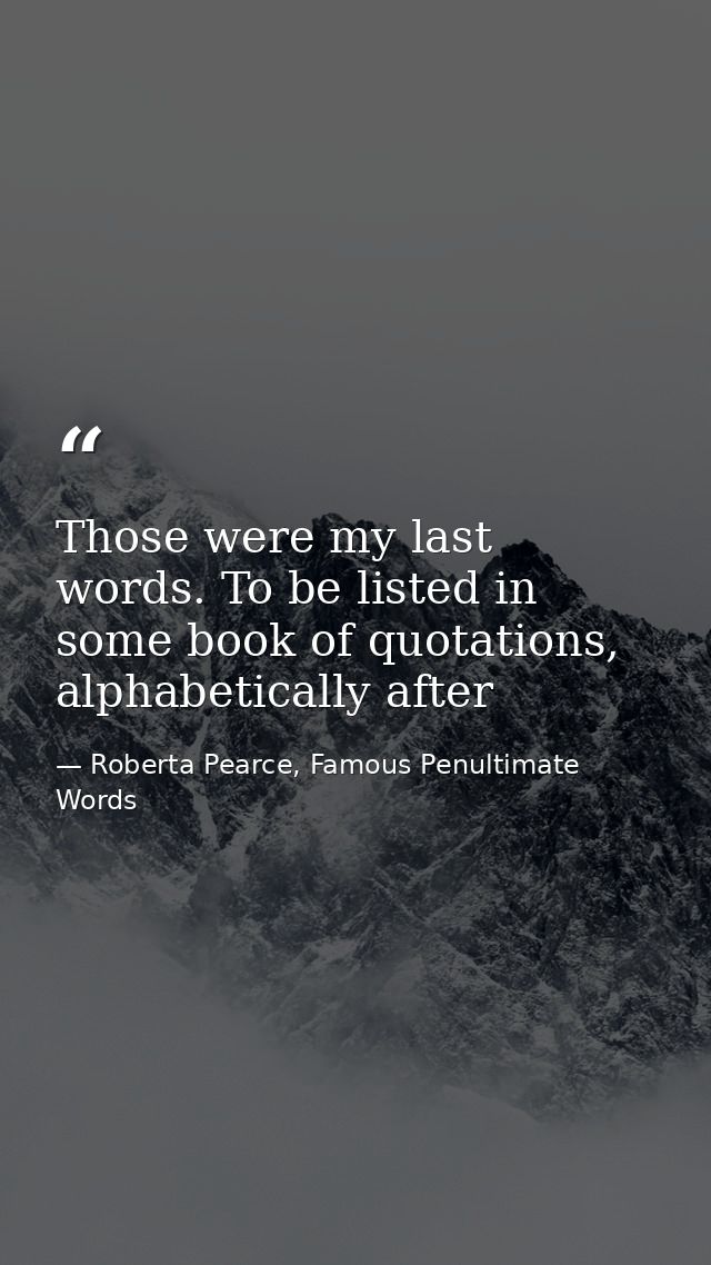 Those were my last words. To be listed in some book of quotations, alphabetically after — Roberta Pearce, Famous Penultimate Words