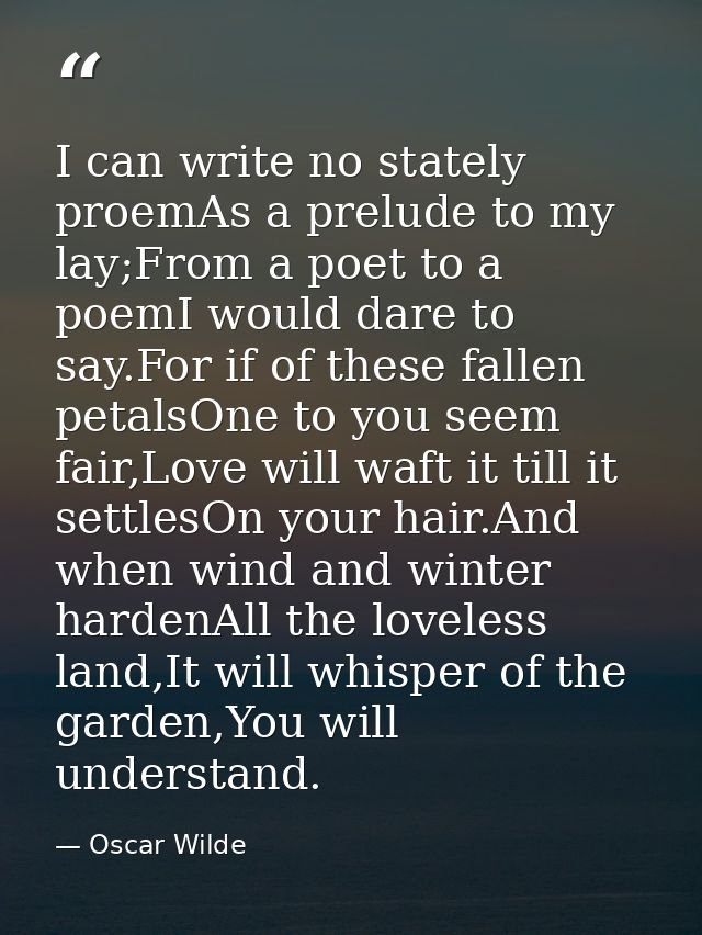 I can write no stately proemAs a prelude to my lay;From a poet to a poemI would dare to say.For if of these fallen petal — Oscar Wilde