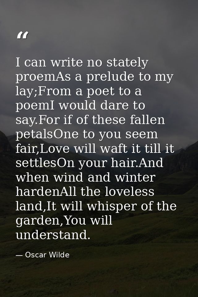 I can write no stately proemAs a prelude to my lay;From a poet to a poemI would dare to say.For if of these fallen petal — Oscar Wilde