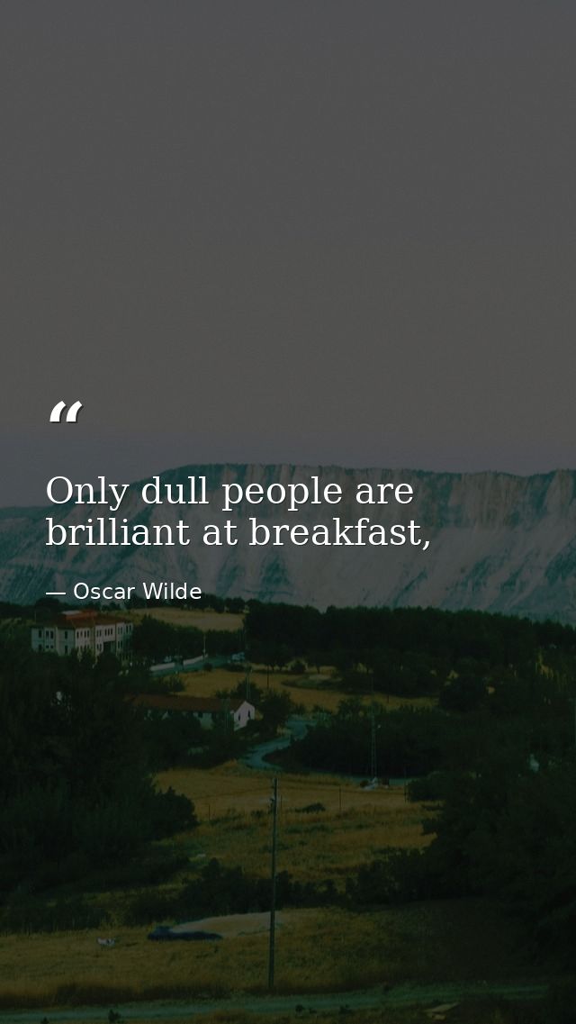 Only dull people are brilliant at breakfast, — Oscar Wilde