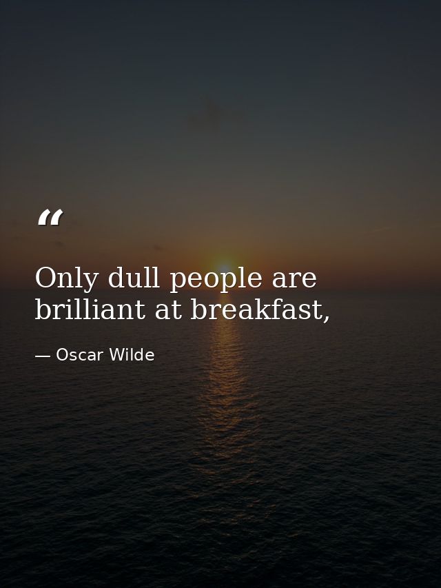 Only dull people are brilliant at breakfast, — Oscar Wilde