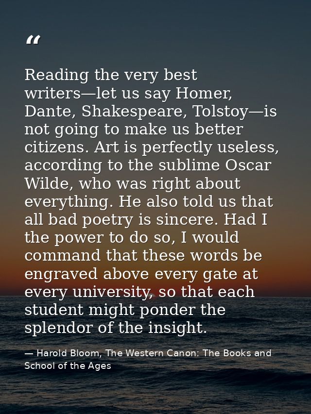 Reading the very best writers—let us say Homer, Dante, Shakespeare, Tolstoy—is not going to make us better citizens. Art — Harold Bloom, The Western Canon: The Books and School of the Ages