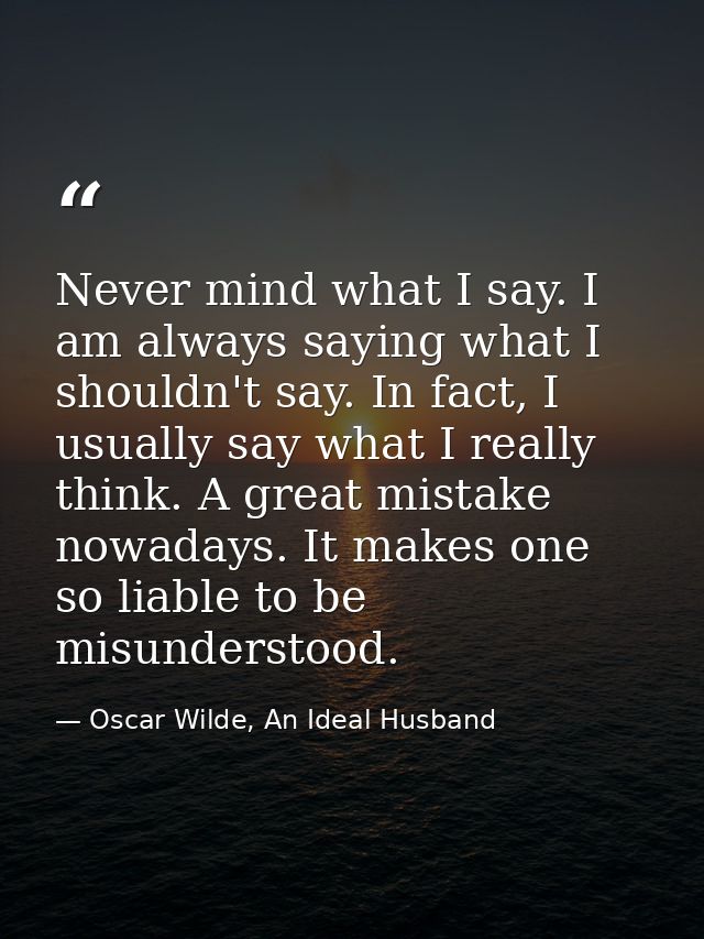 Never mind what I say. I am always saying what I shouldn't say. In fact, I usually say what I really think. A great mist — Oscar Wilde, An Ideal Husband