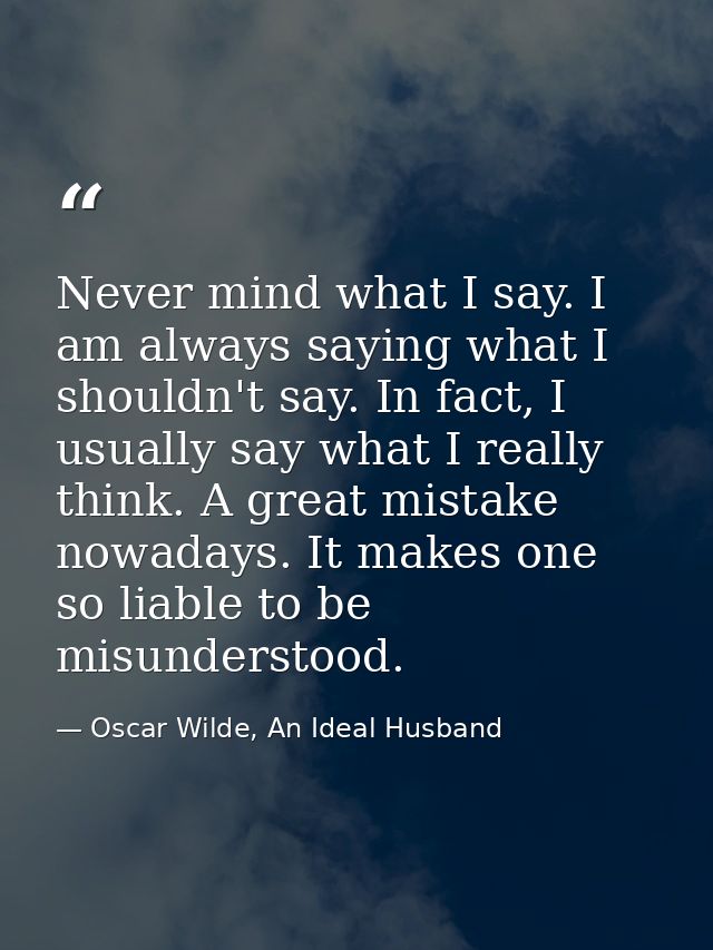 Never mind what I say. I am always saying what I shouldn't say. In fact, I usually say what I really think. A great mist — Oscar Wilde, An Ideal Husband