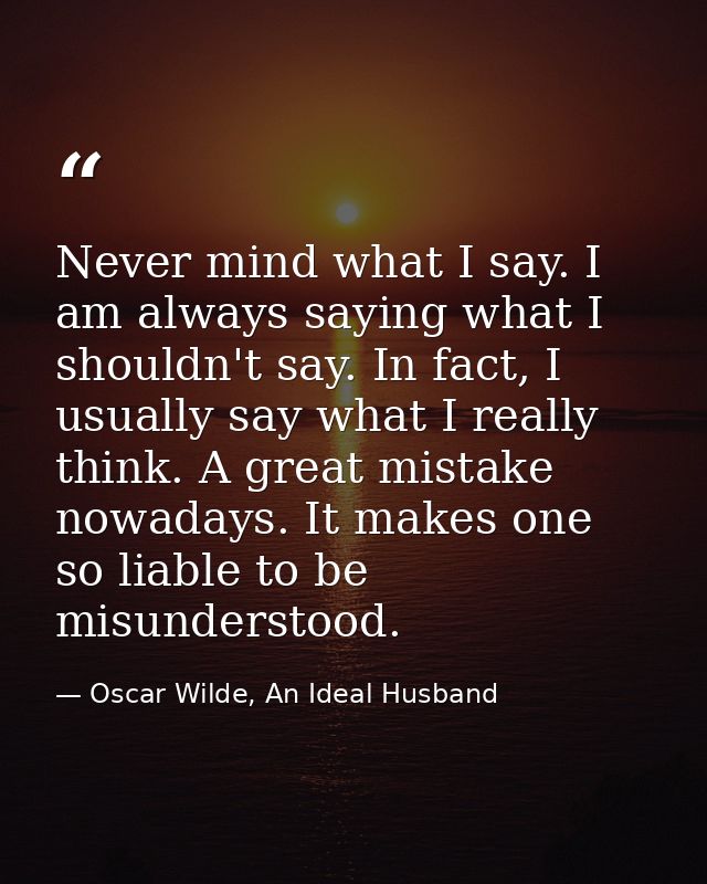 Never mind what I say. I am always saying what I shouldn't say. In fact, I usually say what I really think. A great mist — Oscar Wilde, An Ideal Husband