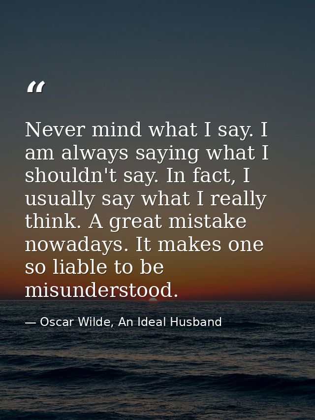 Never mind what I say. I am always saying what I shouldn't say. In fact, I usually say what I really think. A great mist — Oscar Wilde, An Ideal Husband