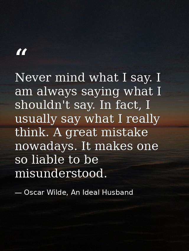 Never mind what I say. I am always saying what I shouldn't say. In fact, I usually say what I really think. A great mist — Oscar Wilde, An Ideal Husband
