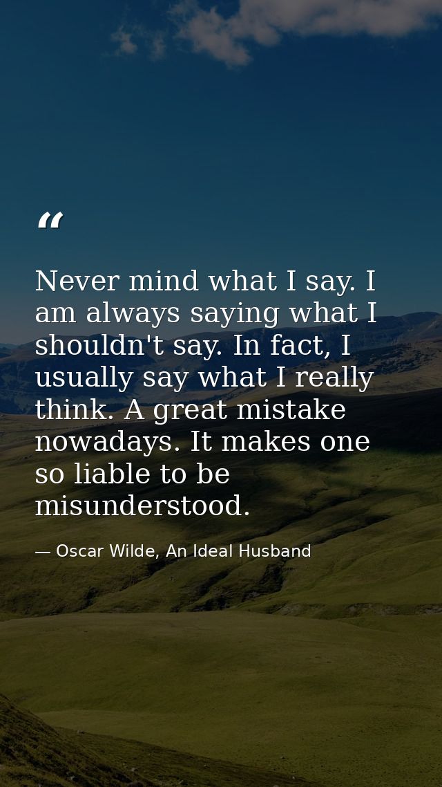 Never mind what I say. I am always saying what I shouldn't say. In fact, I usually say what I really think. A great mist — Oscar Wilde, An Ideal Husband