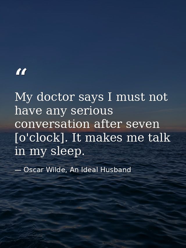 My doctor says I must not have any serious conversation after seven [o'clock]. It makes me talk in my sleep. — Oscar Wilde, An Ideal Husband