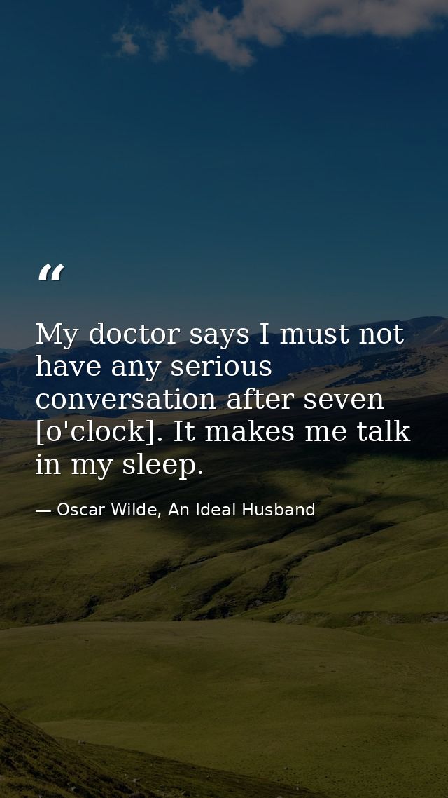 My doctor says I must not have any serious conversation after seven [o'clock]. It makes me talk in my sleep. — Oscar Wilde, An Ideal Husband