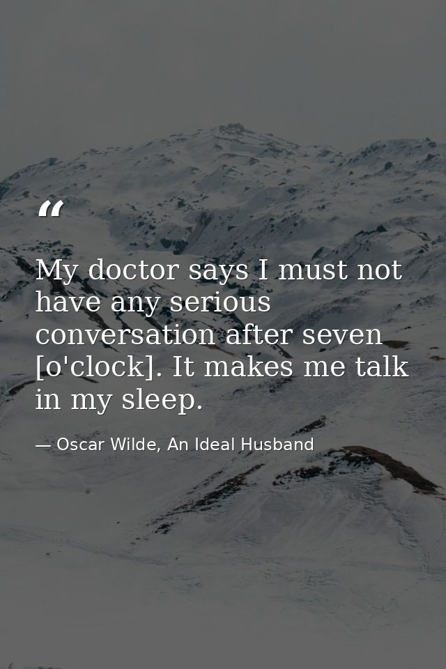 My doctor says I must not have any serious conversation after seven [o'clock]. It makes me talk in my sleep. — Oscar Wilde, An Ideal Husband