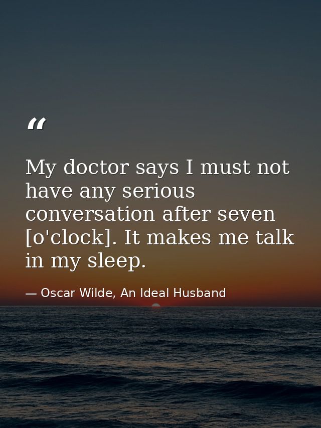 My doctor says I must not have any serious conversation after seven [o'clock]. It makes me talk in my sleep. — Oscar Wilde, An Ideal Husband