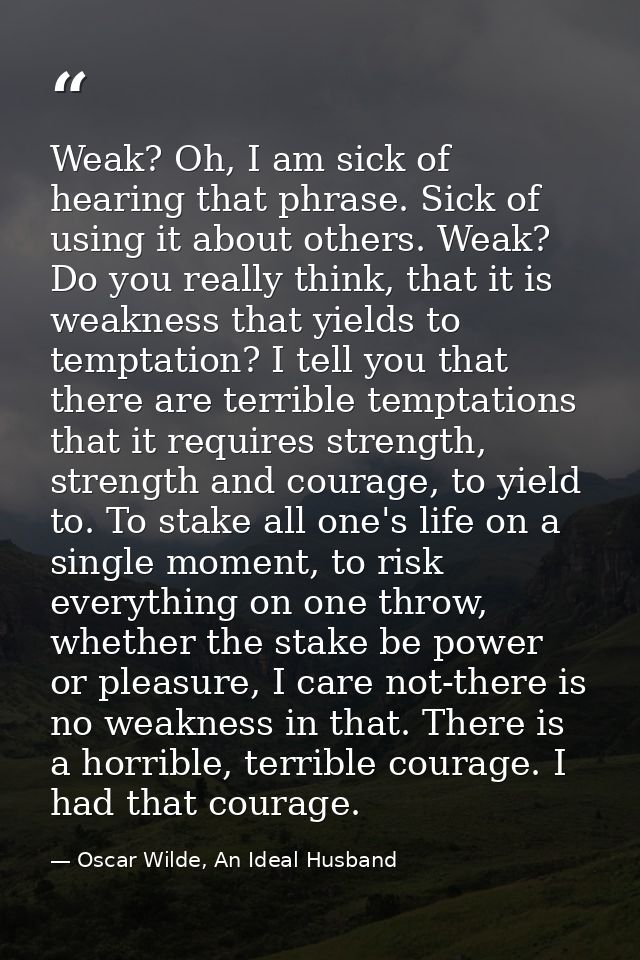 Weak? Oh, I am sick of hearing that phrase. Sick of using it about others. Weak? Do you really think, that it is weaknes — Oscar Wilde, An Ideal Husband