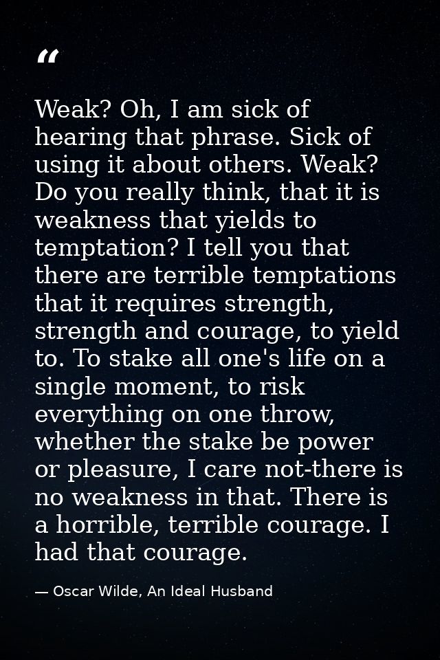 Weak? Oh, I am sick of hearing that phrase. Sick of using it about others. Weak? Do you really think, that it is weaknes — Oscar Wilde, An Ideal Husband