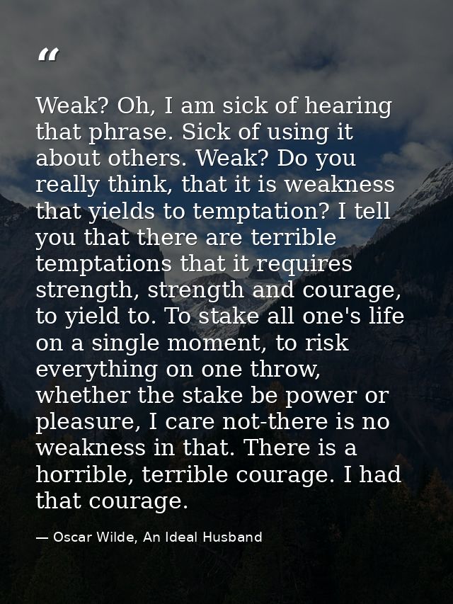 Weak? Oh, I am sick of hearing that phrase. Sick of using it about others. Weak? Do you really think, that it is weaknes — Oscar Wilde, An Ideal Husband