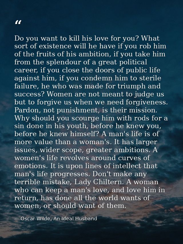 Do you want to kill his love for you? What sort of existence will he have if you rob him of the fruits of his ambition,  — Oscar Wilde, An Ideal Husband
