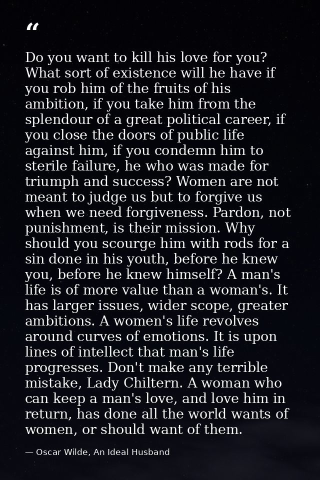 Do you want to kill his love for you? What sort of existence will he have if you rob him of the fruits of his ambition,  — Oscar Wilde, An Ideal Husband