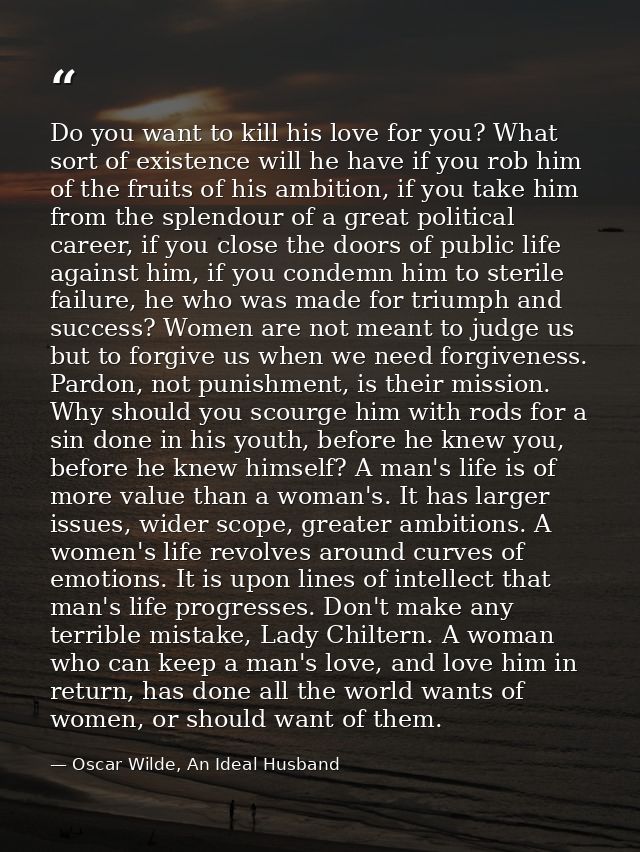 Do you want to kill his love for you? What sort of existence will he have if you rob him of the fruits of his ambition,  — Oscar Wilde, An Ideal Husband