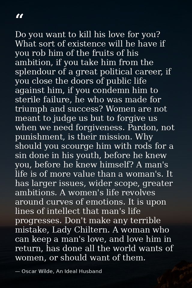 Do you want to kill his love for you? What sort of existence will he have if you rob him of the fruits of his ambition,  — Oscar Wilde, An Ideal Husband