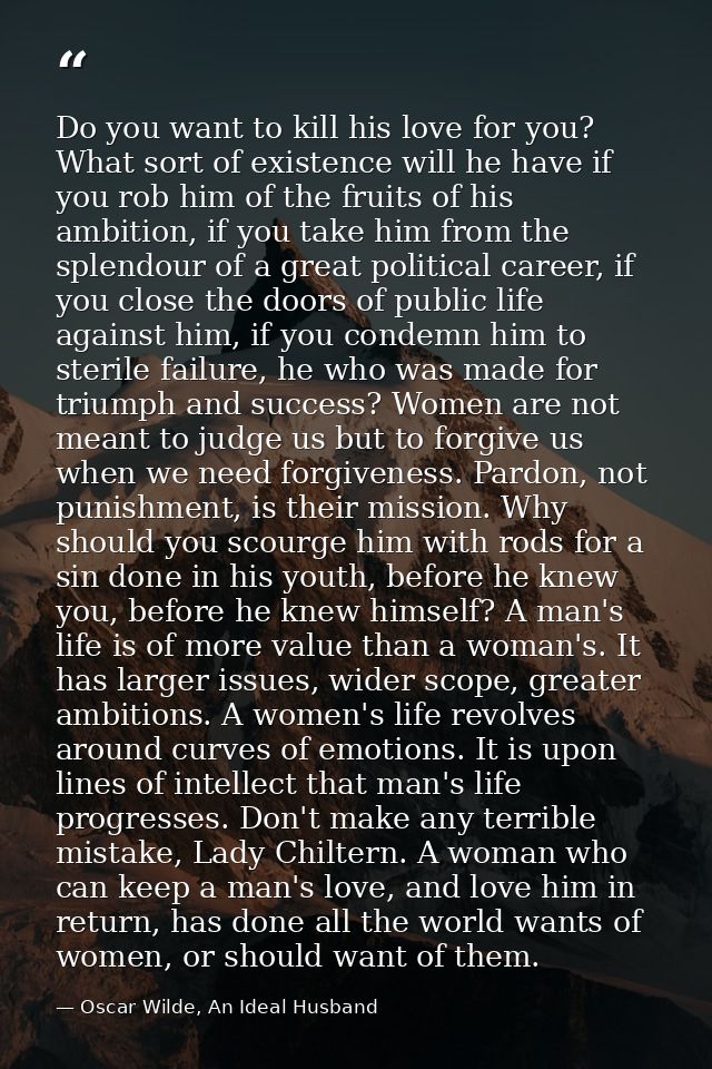 Do you want to kill his love for you? What sort of existence will he have if you rob him of the fruits of his ambition,  — Oscar Wilde, An Ideal Husband