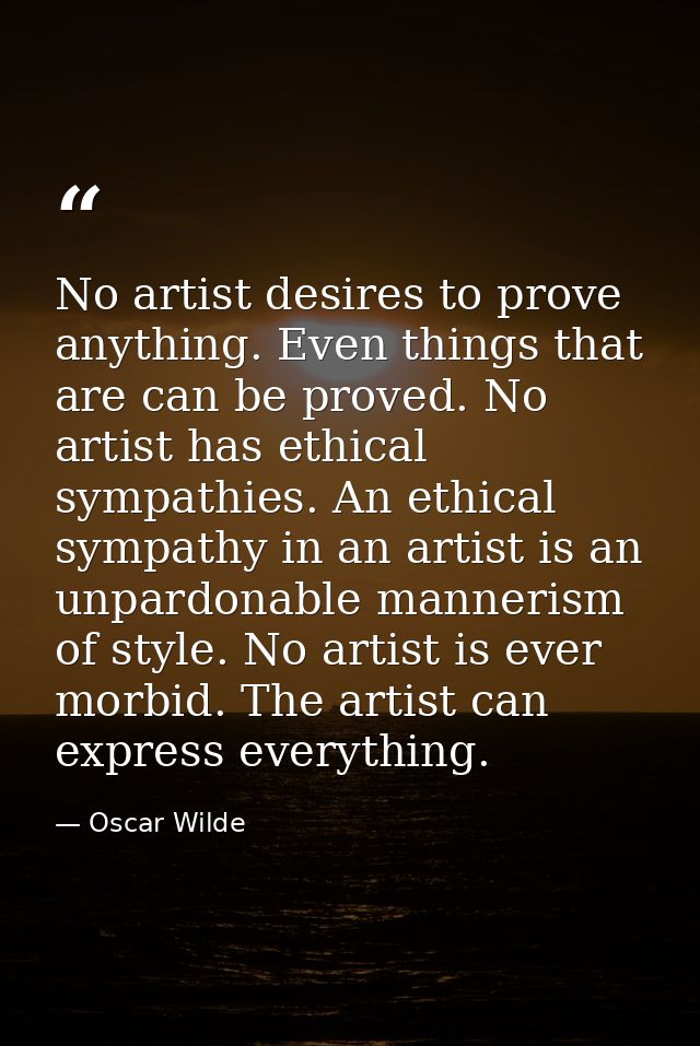 No artist desires to prove anything. Even things that are can be proved. No artist has ethical sympathies. An ethical sy — Oscar Wilde