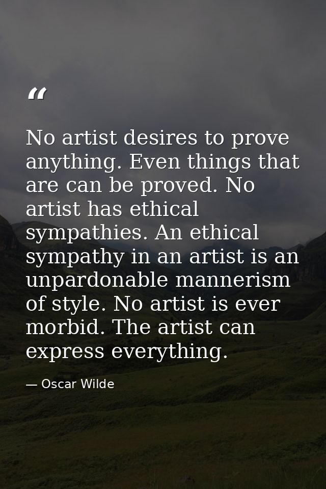 No artist desires to prove anything. Even things that are can be proved. No artist has ethical sympathies. An ethical sy — Oscar Wilde