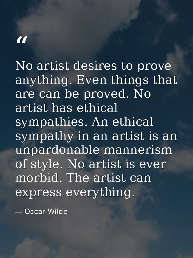 No artist desires to prove anything. Even things that are can be proved. No artist has ethical sympathies. An ethical sy — Oscar Wilde