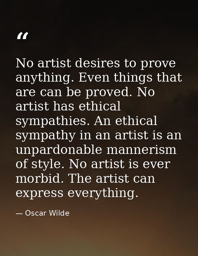 No artist desires to prove anything. Even things that are can be proved. No artist has ethical sympathies. An ethical sy — Oscar Wilde