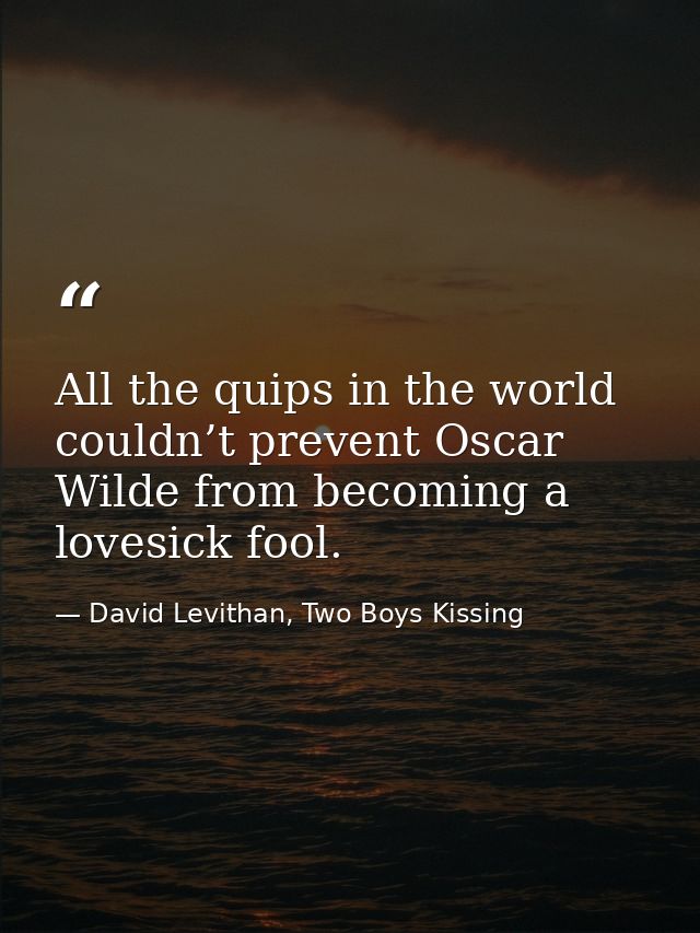 All the quips in the world couldn’t prevent Oscar Wilde from becoming a lovesick fool. — David Levithan, Two Boys Kissing