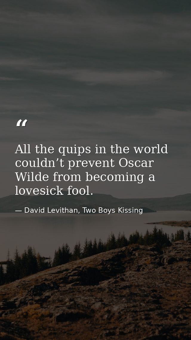 All the quips in the world couldn’t prevent Oscar Wilde from becoming a lovesick fool. — David Levithan, Two Boys Kissing