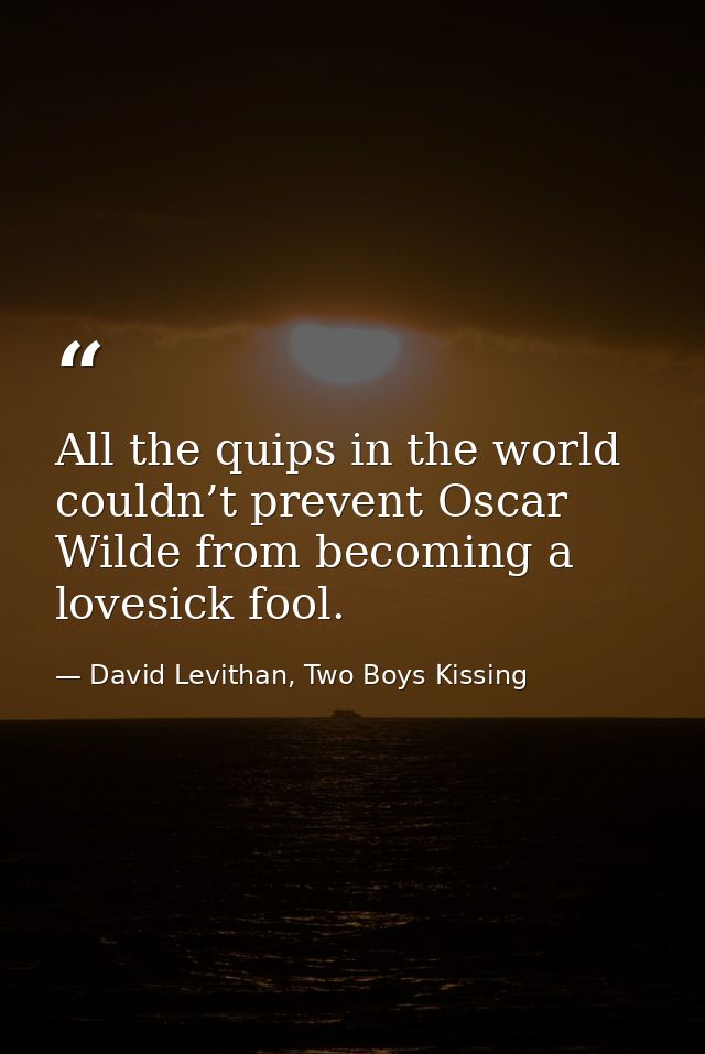 All the quips in the world couldn’t prevent Oscar Wilde from becoming a lovesick fool. — David Levithan, Two Boys Kissing