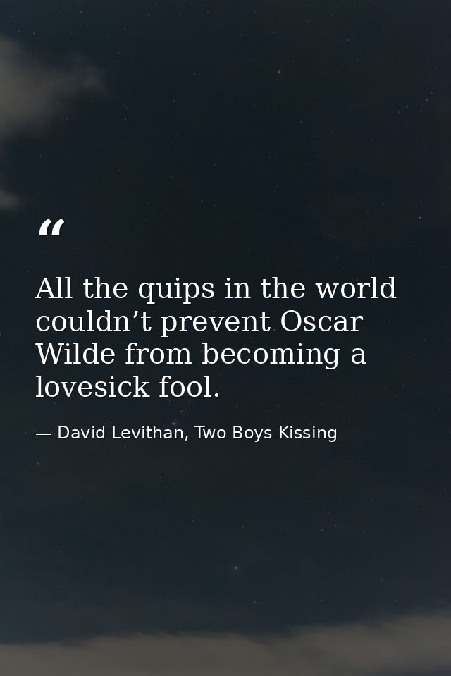 All the quips in the world couldn’t prevent Oscar Wilde from becoming a lovesick fool. — David Levithan, Two Boys Kissing