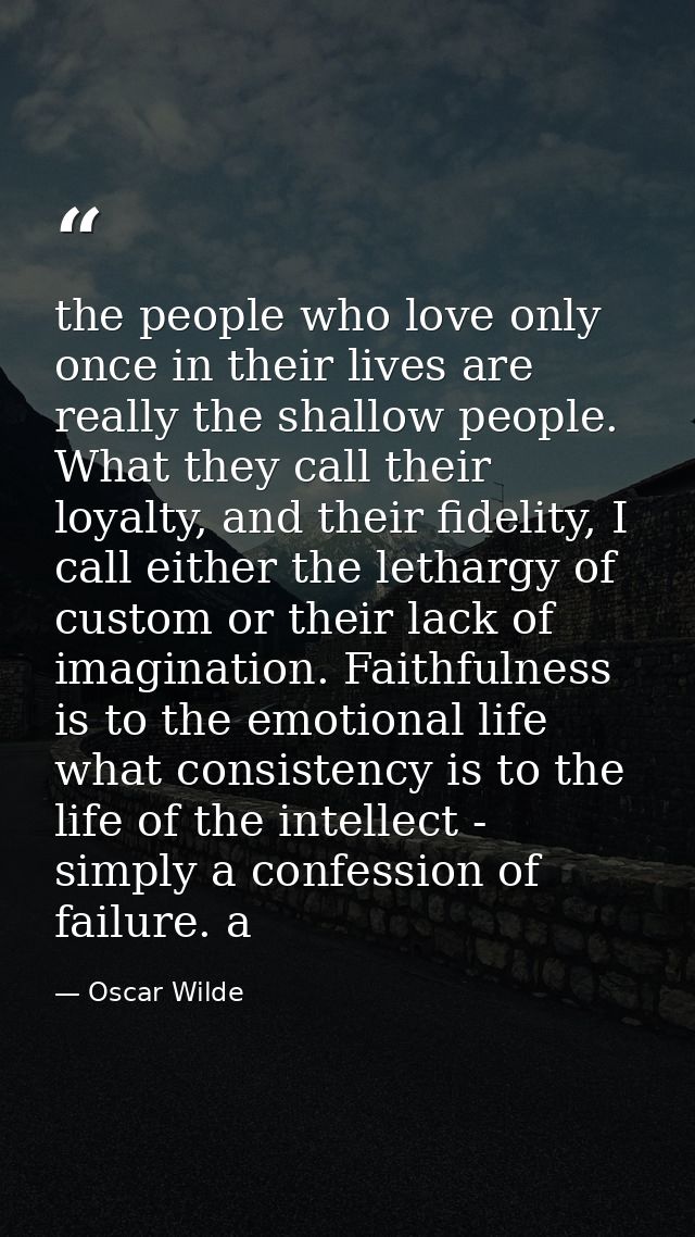 the people who love only once in their lives are really the shallow people. What they call their loyalty, and their fide — Oscar Wilde