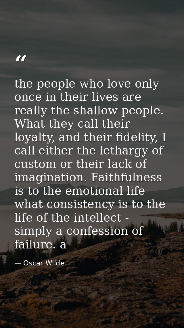 the people who love only once in their lives are really the shallow people. What they call their loyalty, and their fide — Oscar Wilde