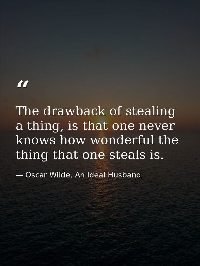 The drawback of stealing a thing, is that one never knows how wonderful the thing that one steals is. — Oscar Wilde, An Ideal Husband