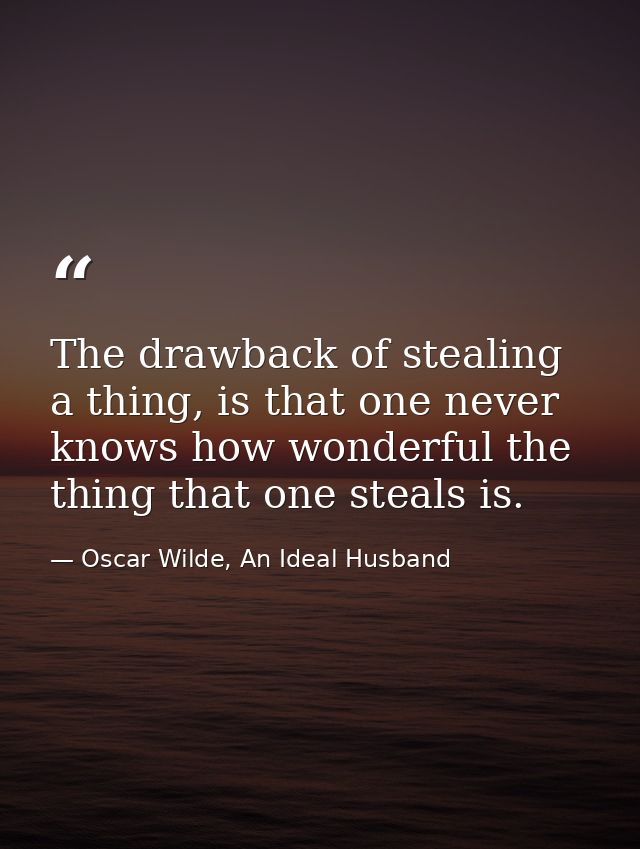 The drawback of stealing a thing, is that one never knows how wonderful the thing that one steals is. — Oscar Wilde, An Ideal Husband