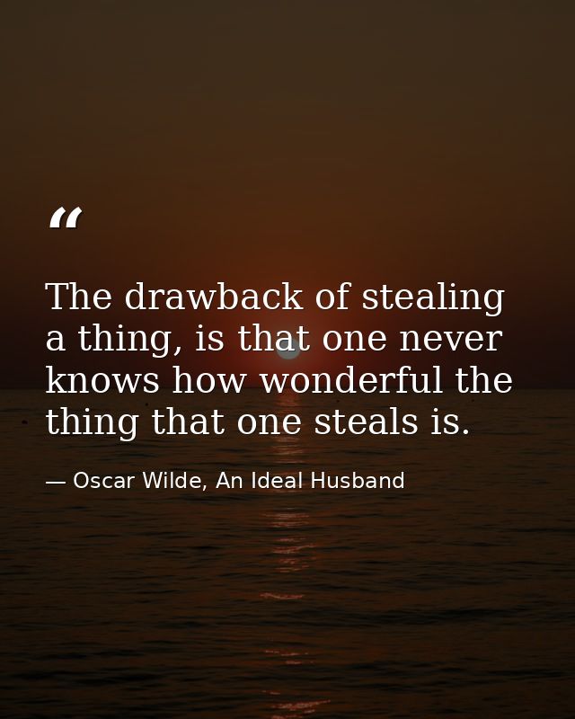 The drawback of stealing a thing, is that one never knows how wonderful the thing that one steals is. — Oscar Wilde, An Ideal Husband