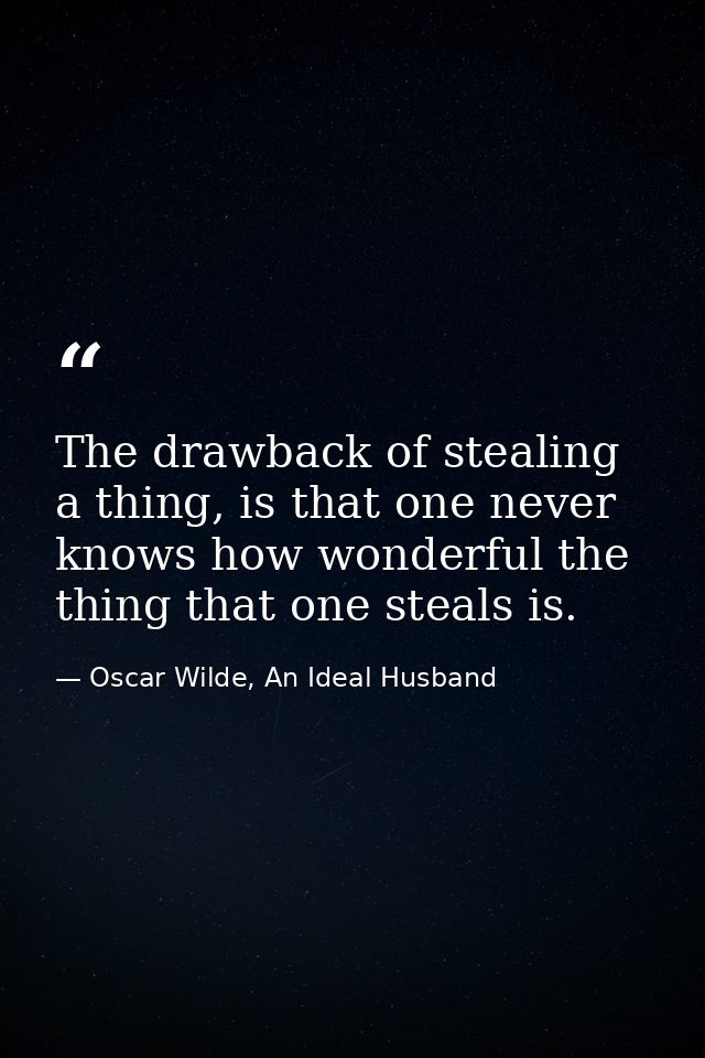 The drawback of stealing a thing, is that one never knows how wonderful the thing that one steals is. — Oscar Wilde, An Ideal Husband