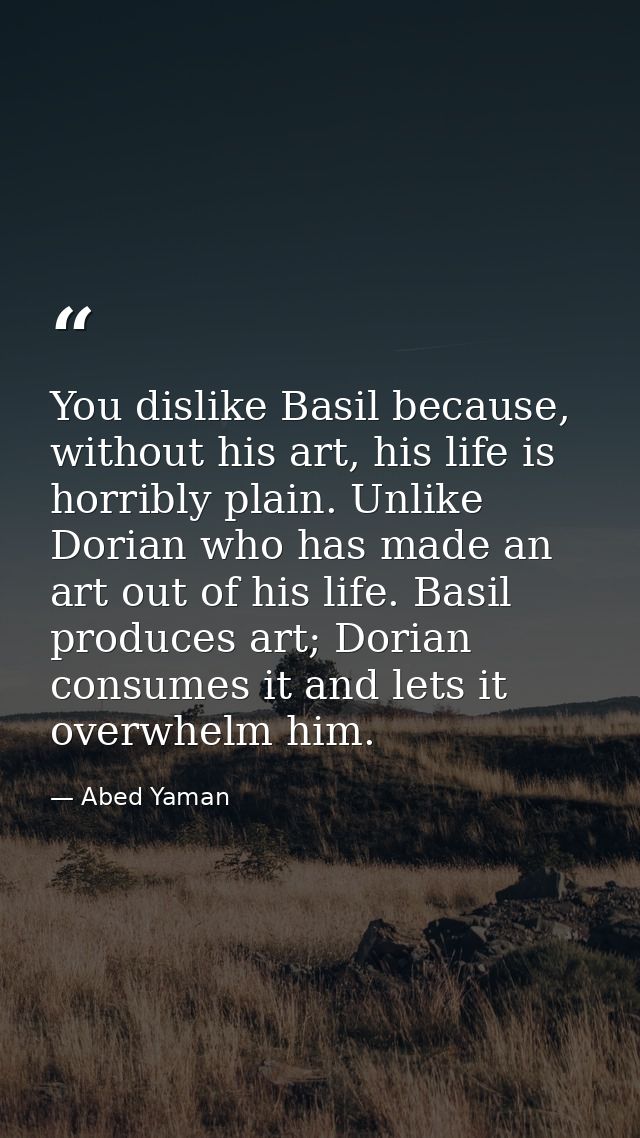 You dislike Basil because, without his art, his life is horribly plain. Unlike Dorian who has made an art out of his lif — Abed Yaman